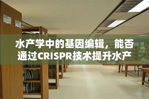 水产学中的基因编辑，能否通过CRISPR技术提升水产养殖的可持续性？