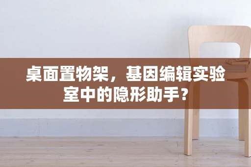 桌面置物架，基因编辑实验室中的隐形助手？