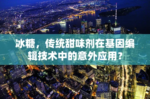 冰糖，传统甜味剂在基因编辑技术中的意外应用？