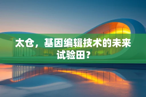 太仓，基因编辑技术的未来试验田？