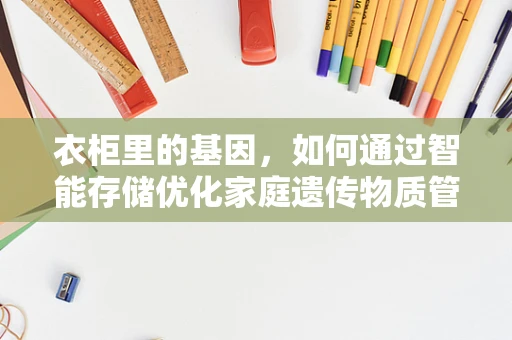 衣柜里的基因，如何通过智能存储优化家庭遗传物质管理？