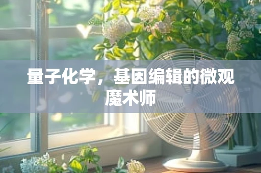 量子化学，基因编辑的微观魔术师