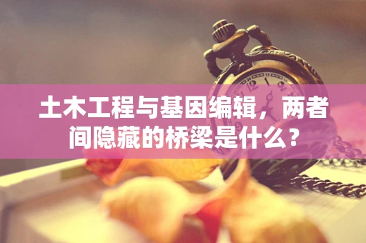 土木工程与基因编辑，两者间隐藏的桥梁是什么？