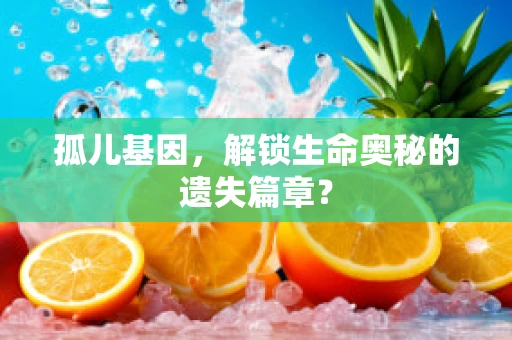 孤儿基因，解锁生命奥秘的遗失篇章？