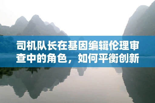 司机队长在基因编辑伦理审查中的角色，如何平衡创新与责任？
