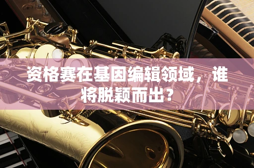 资格赛在基因编辑领域，谁将脱颖而出？