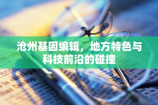 沧州基因编辑，地方特色与科技前沿的碰撞