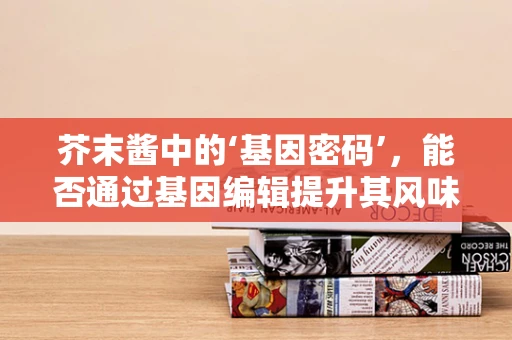 芥末酱中的‘基因密码’，能否通过基因编辑提升其风味与健康价值？