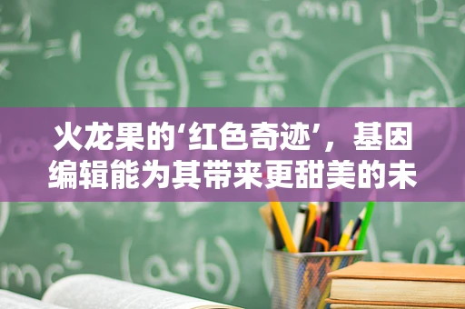火龙果的‘红色奇迹’，基因编辑能为其带来更甜美的未来吗？