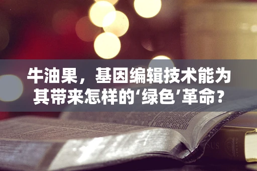 牛油果，基因编辑技术能为其带来怎样的‘绿色’革命？