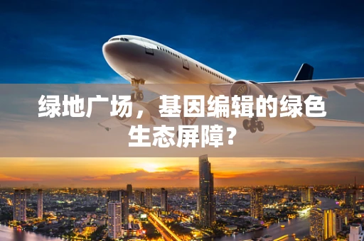绿地广场，基因编辑的绿色生态屏障？