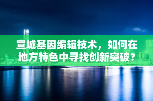 宣城基因编辑技术，如何在地方特色中寻找创新突破？
