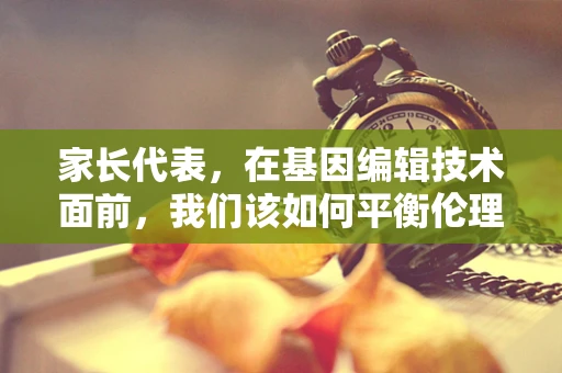 家长代表，在基因编辑技术面前，我们该如何平衡伦理与希望？