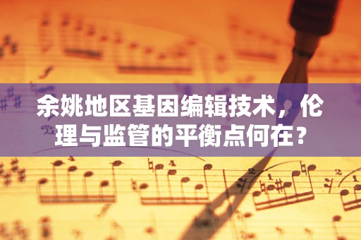 余姚地区基因编辑技术，伦理与监管的平衡点何在？
