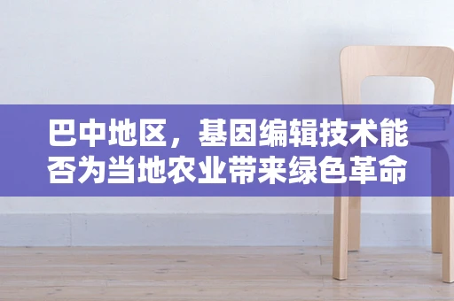 巴中地区，基因编辑技术能否为当地农业带来绿色革命？