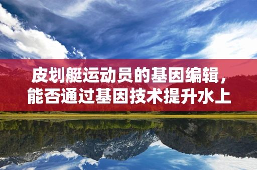 皮划艇运动员的基因编辑，能否通过基因技术提升水上运动表现？