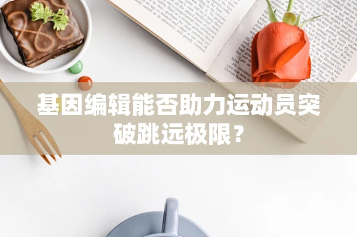 基因编辑能否助力运动员突破跳远极限？