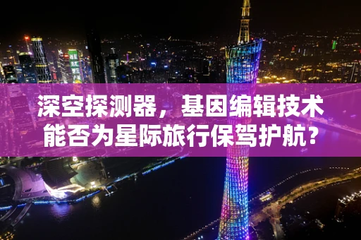 深空探测器，基因编辑技术能否为星际旅行保驾护航？
