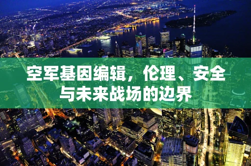 空军基因编辑，伦理、安全与未来战场的边界
