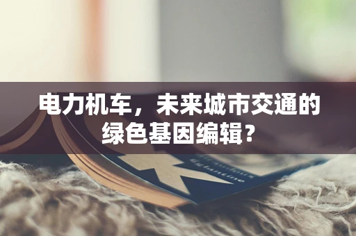 电力机车，未来城市交通的绿色基因编辑？