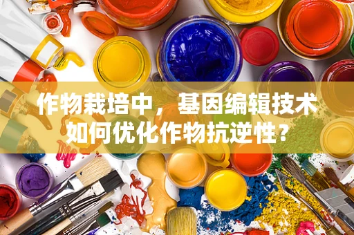 作物栽培中，基因编辑技术如何优化作物抗逆性？