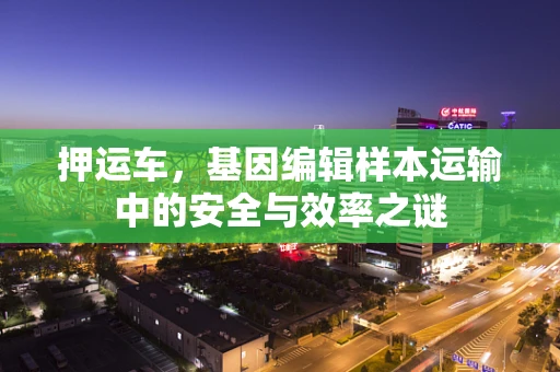 押运车，基因编辑样本运输中的安全与效率之谜