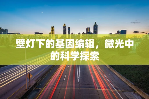 壁灯下的基因编辑，微光中的科学探索