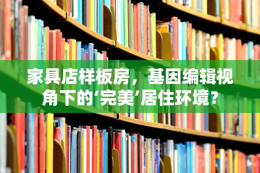家具店样板房，基因编辑视角下的‘完美’居住环境？