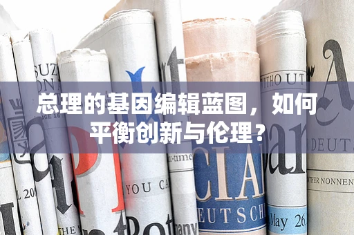 总理的基因编辑蓝图，如何平衡创新与伦理？