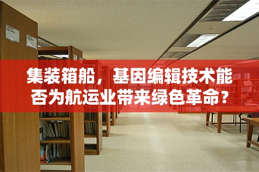 集装箱船，基因编辑技术能否为航运业带来绿色革命？