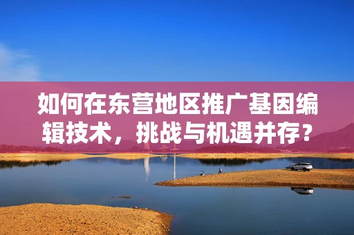 如何在东营地区推广基因编辑技术，挑战与机遇并存？