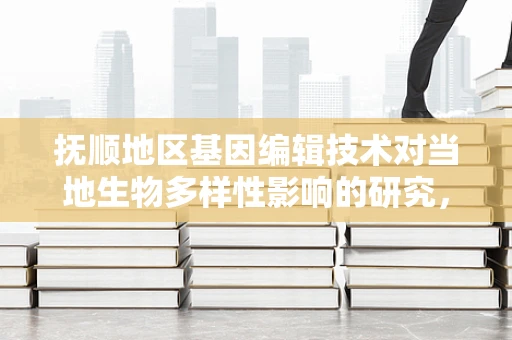 抚顺地区基因编辑技术对当地生物多样性影响的研究，是福音还是警钟？