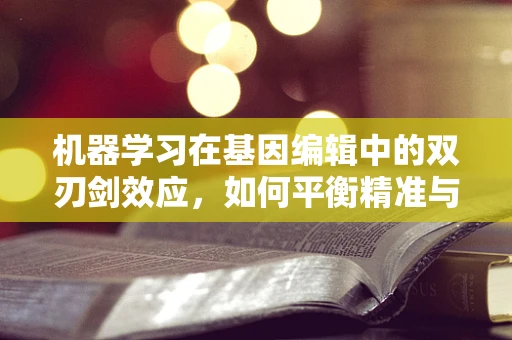机器学习在基因编辑中的双刃剑效应，如何平衡精准与效率？