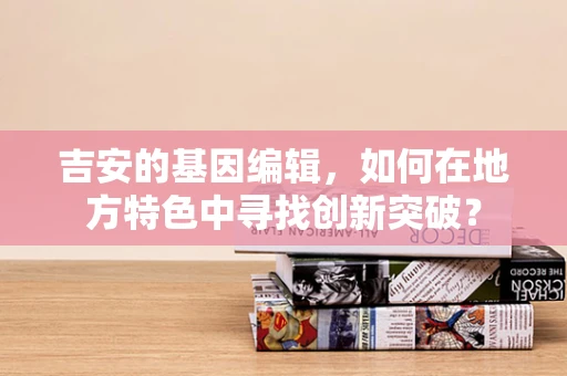 吉安的基因编辑，如何在地方特色中寻找创新突破？