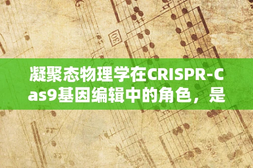 凝聚态物理学在CRISPR-Cas9基因编辑中的角色，是桥梁还是障碍？