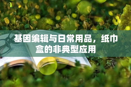 基因编辑与日常用品，纸巾盒的非典型应用