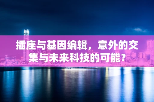 插座与基因编辑，意外的交集与未来科技的可能？