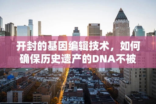 开封的基因编辑技术，如何确保历史遗产的DNA不被误改？