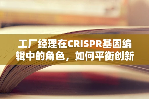 工厂经理在CRISPR基因编辑中的角色，如何平衡创新与合规？