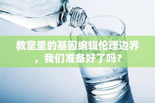 教室里的基因编辑伦理边界，我们准备好了吗？