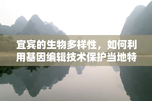 宜宾的生物多样性，如何利用基因编辑技术保护当地特有物种？