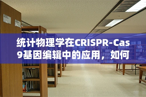 统计物理学在CRISPR-Cas9基因编辑中的应用，如何优化编辑效率？