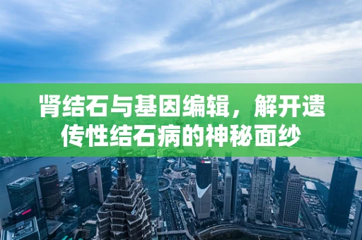 肾结石与基因编辑，解开遗传性结石病的神秘面纱