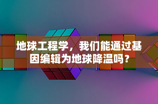 地球工程学，我们能通过基因编辑为地球降温吗？