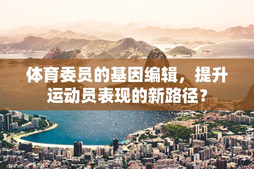体育委员的基因编辑，提升运动员表现的新路径？