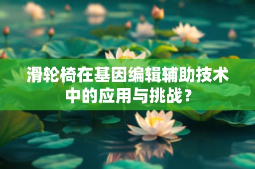 滑轮椅在基因编辑辅助技术中的应用与挑战？