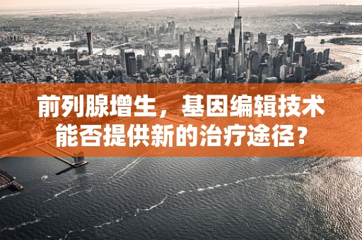 前列腺增生，基因编辑技术能否提供新的治疗途径？