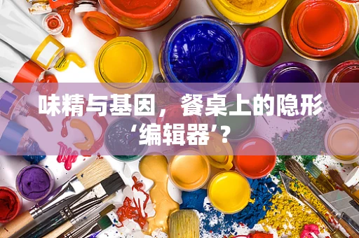 味精与基因，餐桌上的隐形‘编辑器’？