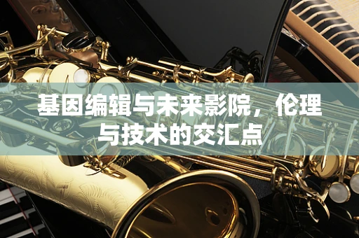 基因编辑与未来影院，伦理与技术的交汇点
