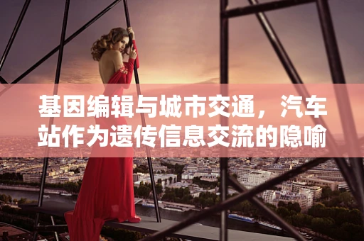 基因编辑与城市交通，汽车站作为遗传信息交流的隐喻？